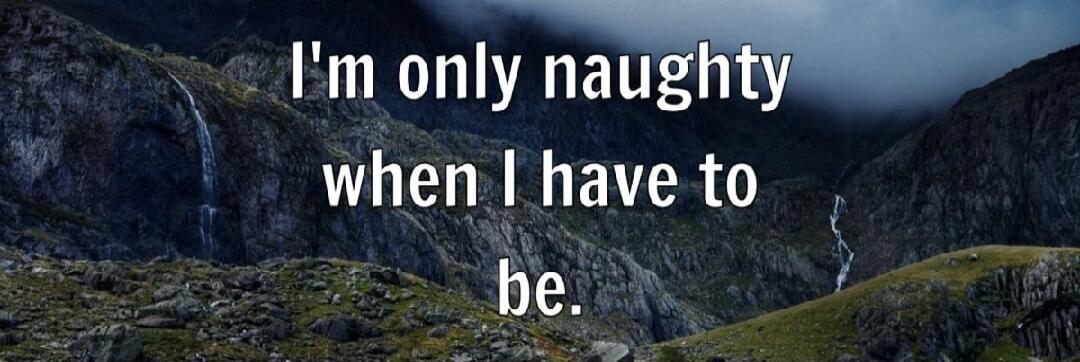 I'm only naughty when I have to be.