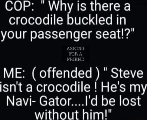 COP Why is there a fooYoloTs N o1V e Le Hlj your passenger seat ME offended Steve isnt a crocodile Hes my NENTRCE o A Ko N o TN 0 without him