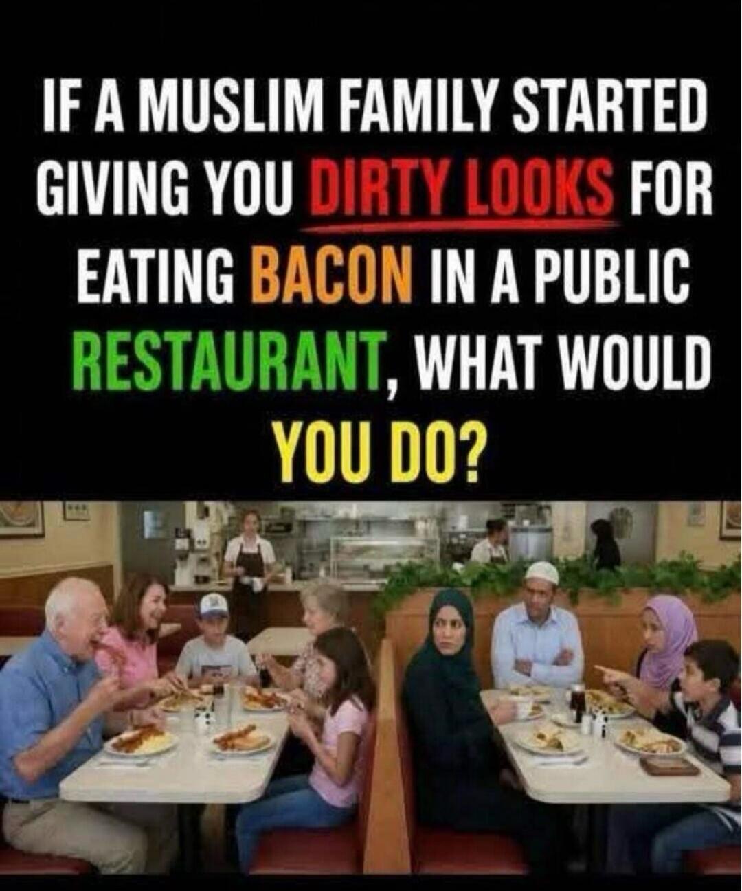 IF A MUSLIM FAMILY STARTED GIVING YOU DIRTY LOOKS FOR EATING BACON IN A PUBLIC RESTAURANT, WHAT WOULD YOU DO?