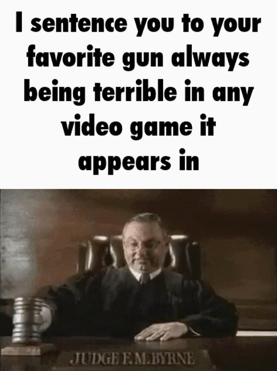 1 sentence you to your favorite gun always being terrible in any video game it appears in