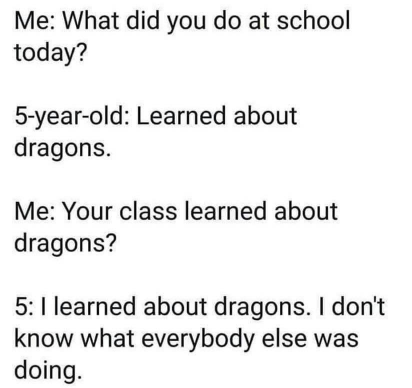 Me What did you do at school today 5 year old Learned about dragons Me Your class learned about dragons 5 learned about dragons dont know what everybody else was doing