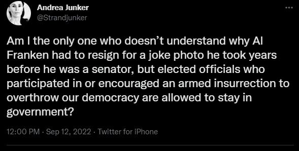 Q Andrea Junker Am the only one who doesnt understand why Al Franken had to resign for a joke photo he took years LR GO ENEREEELE GG CL R VEI T participated in or encouraged an armed insurrection to overthrow our democracy are allowed to stay in government
