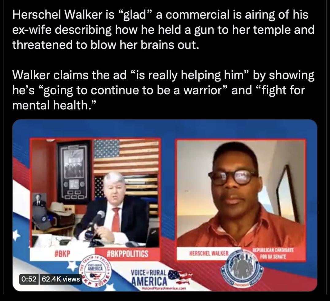 Herschel Walker is glad a commercial is airing of his ex wife describing how he held a gun to her temple and threatened to blow her brains out Walker claims the ad is really helping him by showing hes going to continue to be a warrior and fight for mental health