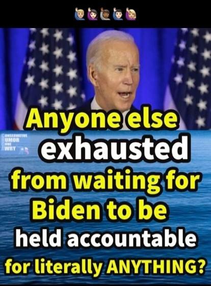 Anyone else exhausted from waiting for Biden to be held accountable for literally ANYTHING?