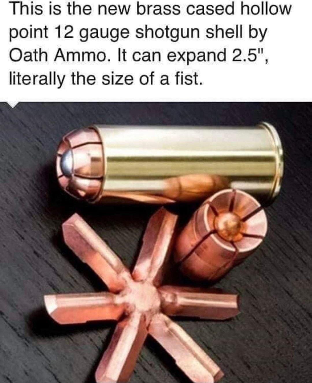 This is the new brass cased hollow point 12 gauge shotgun shell by Oath Ammo It can expand 25 literally the size of a fist