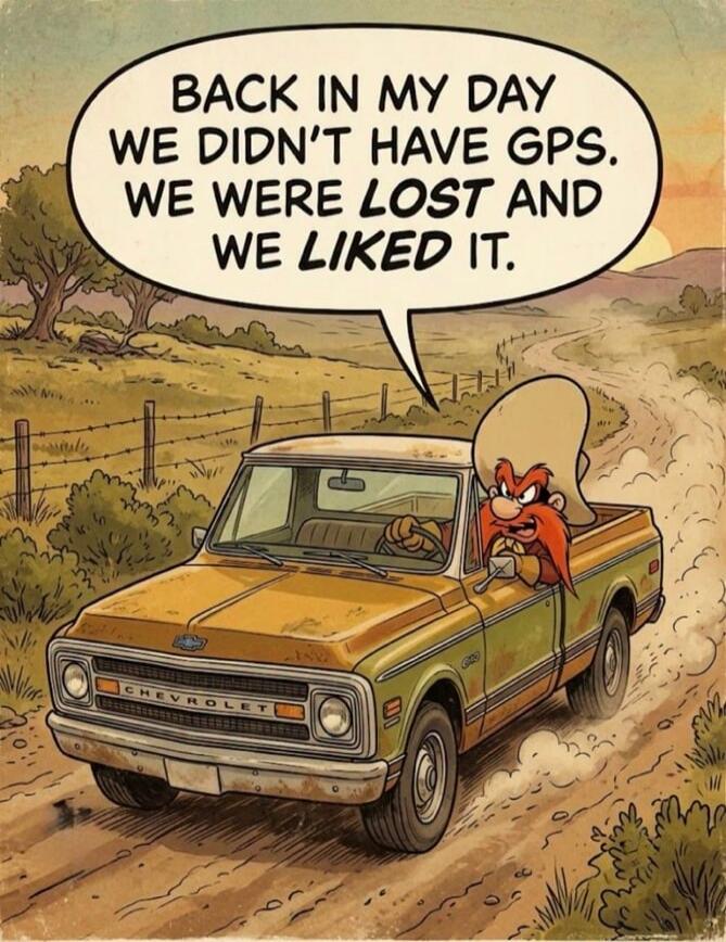 BACK IN MY DAY WE DIDN'T HAVE GPS. WE WERE LOST AND WE LIKED IT.