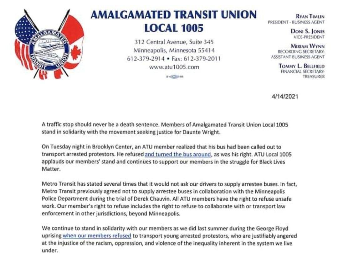 AMALGAMATED TRANSIT UNION Rvas T PRESIDENT BUSINESS AGENT LOCAL 1005 Dow S Jonts VICEPRESIDENT 312 Central Avenue Suite 345 Migiam Wynn Minneapolis Minnesota 55414 RECORDING SECRETARY 612 379 2914 Fax 612 379 2011 b ek e i ol wwwatu1005com Towwy L Batriin FINANCIAL SECRETARY S TREASURER 4142021 A traffic stop should never be a death sentence Members of Amalgamated Transit Union Local 1005 stand in