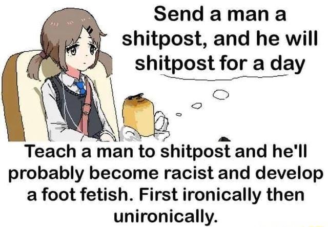 Sendamana shitpost and he will shitpost for a day Lodsliogll o S 2l W Teach a man to shitpost and hell probably become racist and develop a foot fetish First ironically then unironically