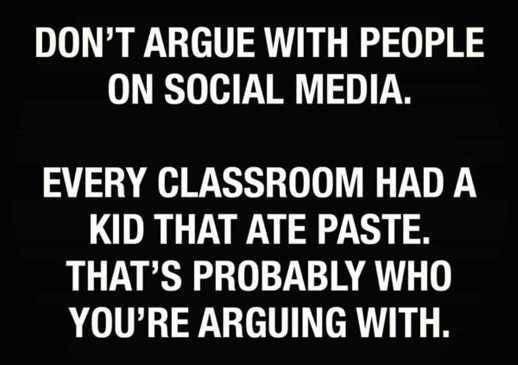 DONT ARGUE WITH PEOPLE ON SOCIAL MEDIA EVERY CLASSROOM HAD A KID THAT ATE PASTE THATS PROBABLY WHO YOURE ARGUING WITH