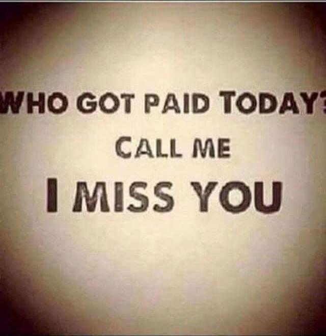 WHO GOT PAID TODAY? CALL ME I MISS YOU