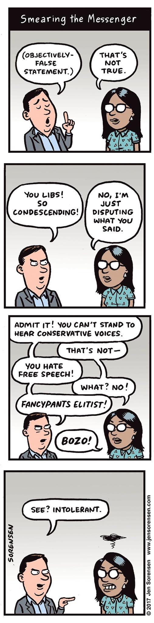 Smearing the Messenger oBIECTIVELY FALSE STATEMENT You Li1BS NO IM so JUST CONDESCENDING DISPUTING WHAT You ADMIT T YoU CANT STAND To HEAR CONSERVATIVE VOICES THATS NOT YOU HATE FREE SPEECH ___ wHatno FANCYPANTS ELITIST SEE INTOLERANT SORENSEN 2017 Jen Sorensen wwwjensorensencom