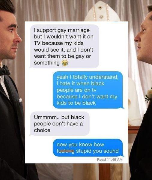 support gay marriage b but wouldnt want it on E TV because my kids would see it and dont want them to be gay or something yeah totally understand hate it when black people are on tv because dont want my kids to be bl Ummmm but black people dont have a d stupid