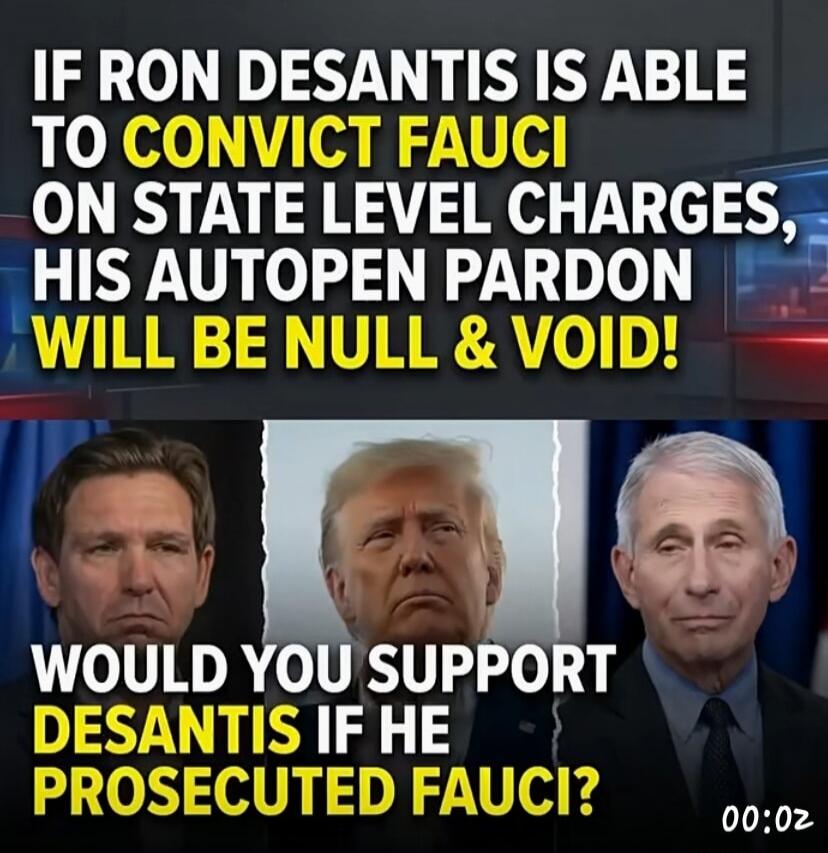 IF RON DESANTIS IS ABLE TO CONVICT FAUCI ON STATE LEVEL CHARGES, HIS AUTOPEN PARDON WILL BE NULL & VOID! WOULD YOU SUPPORT DESANTIS IF HE PROSECUTED FAUCI?