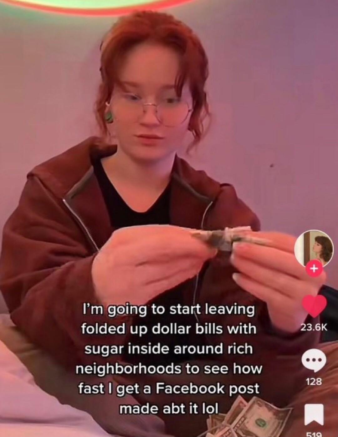 Imgoing to start leaving folded up dollar bills with sugar inside around rich neighborhoods to see how fast get a Facebook post
