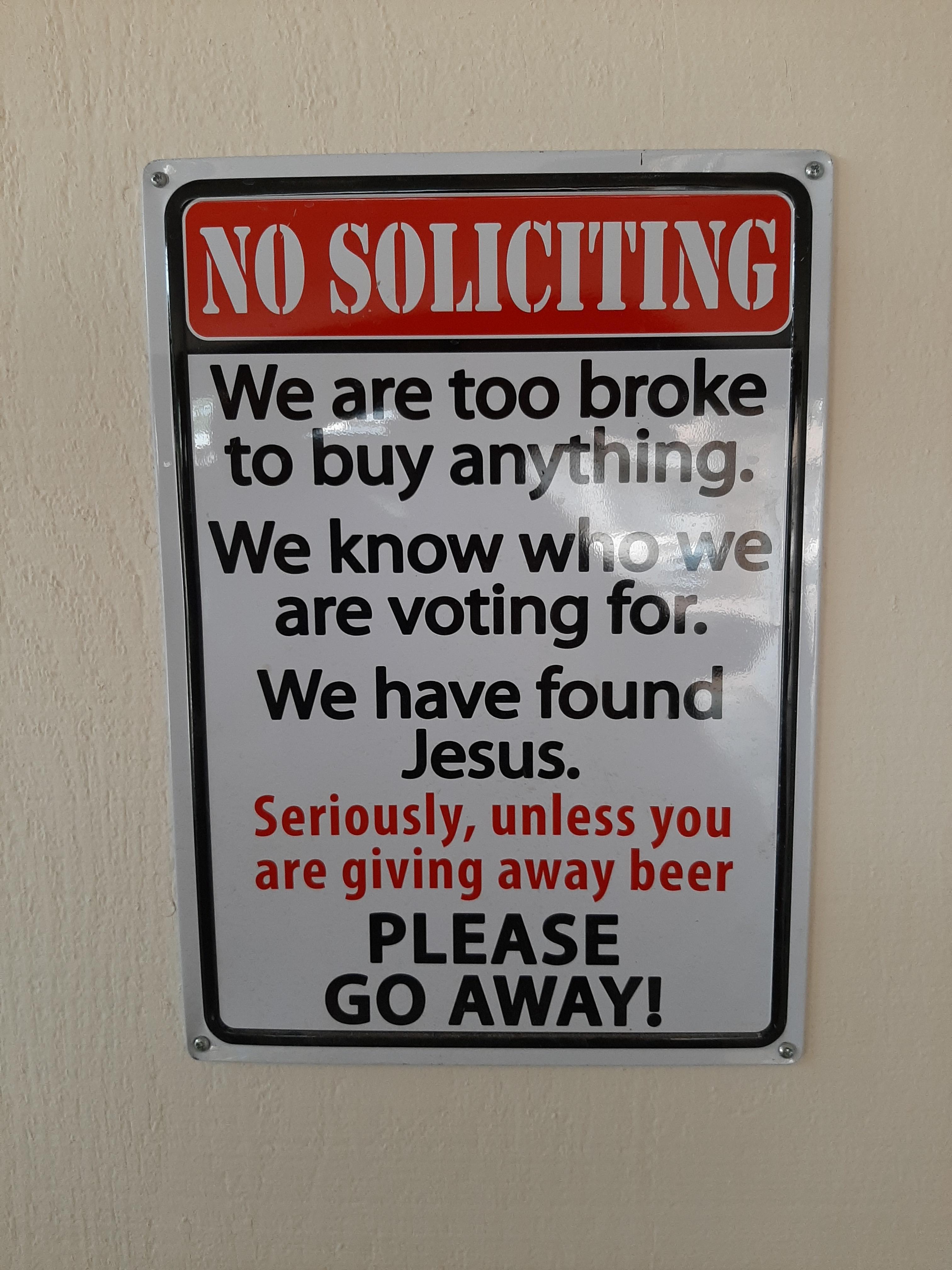 N0 SOLICITING We are too broke to buy anything We know wi are voting for We have founc Jesus Seriously unless you are giving away beer PLEASE GO AWAY J