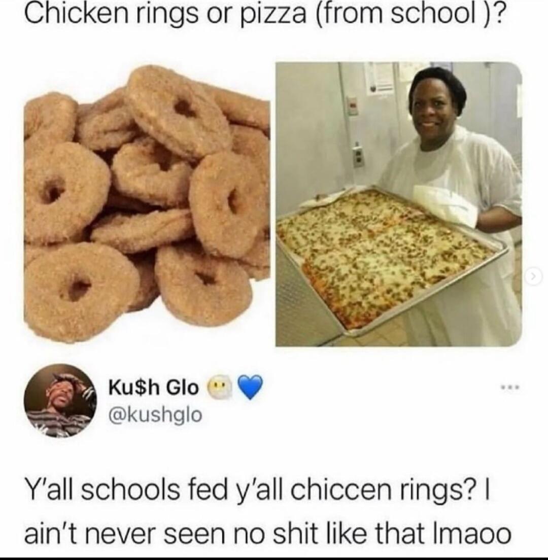 Chicken rings or pizza from school kushglo Yall schools fed yall chiccen rings aint never seen no shit like that Imaoo